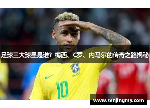 足球三大球星是谁？梅西、C罗、内马尔的传奇之路揭秘