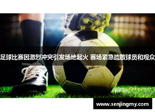 足球比赛因激烈冲突引发场地起火 赛场紧急疏散球员和观众